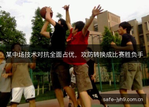 某中场技术对抗全面占优,攻防转换成比赛胜负手 某中场技术对抗全面占优,攻防转换成比赛胜负手